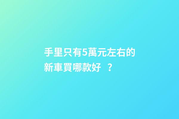 手里只有5萬元左右的新車買哪款好？